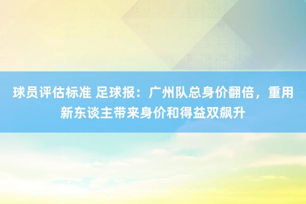 球员评估标准 足球报：广州队总身价翻倍，重用新东谈主带来身价和得益双飙升