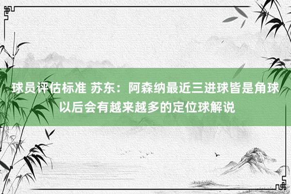 球员评估标准 苏东：阿森纳最近三进球皆是角球 以后会有越来越多的定位球解说