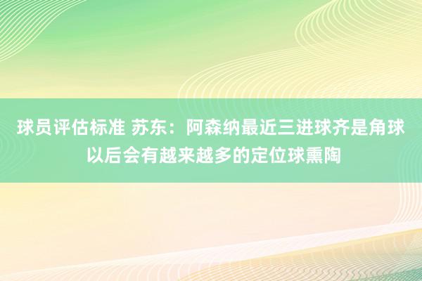 球员评估标准 苏东：阿森纳最近三进球齐是角球 以后会有越来越多的定位球熏陶