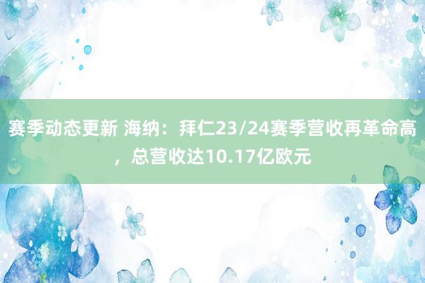 赛季动态更新 海纳：拜仁23/24赛季营收再革命高，总营收达10.17亿欧元