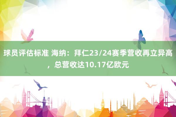 球员评估标准 海纳：拜仁23/24赛季营收再立异高，总营收达10.17亿欧元