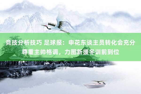 竞技分析技巧 足球报：申花东谈主员转化会充分尊重主帅格调，力图新援冬训前到位