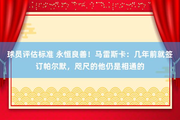 球员评估标准 永恒良善！马雷斯卡：几年前就签订帕尔默，咫尺的他仍是相通的