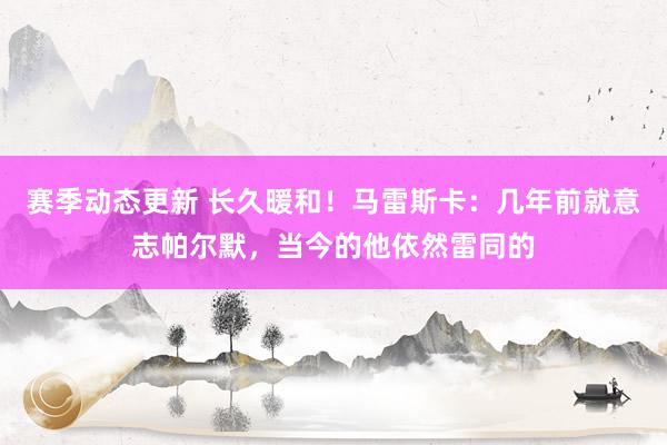 赛季动态更新 长久暖和！马雷斯卡：几年前就意志帕尔默，当今的他依然雷同的