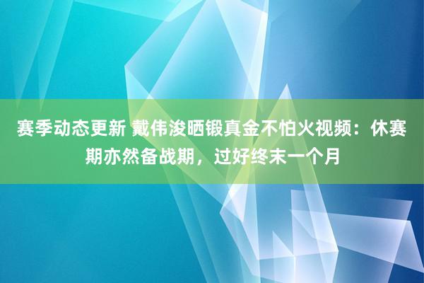 赛季动态更新 戴伟浚晒锻真金不怕火视频：休赛期亦然备战期，过好终末一个月