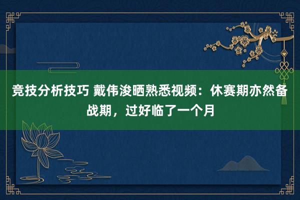 竞技分析技巧 戴伟浚晒熟悉视频：休赛期亦然备战期，过好临了一个月