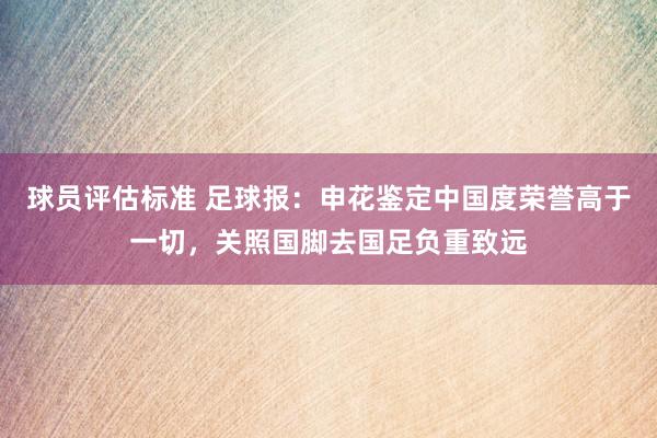 球员评估标准 足球报：申花鉴定中国度荣誉高于一切，关照国脚去国足负重致远