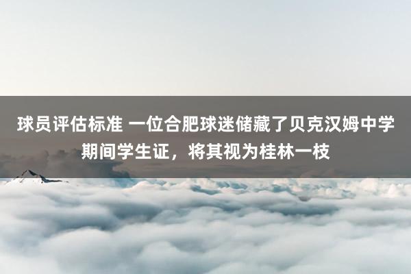 球员评估标准 一位合肥球迷储藏了贝克汉姆中学期间学生证，将其视为桂林一枝