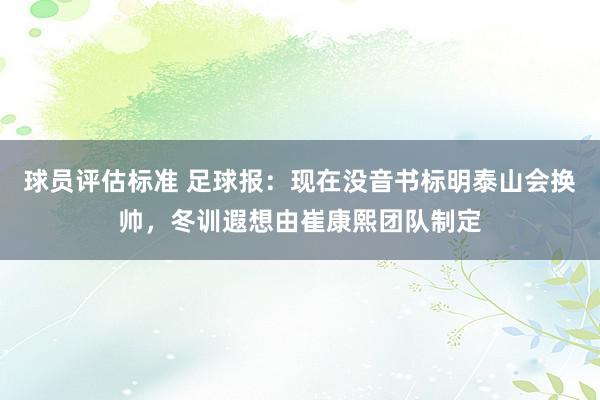 球员评估标准 足球报：现在没音书标明泰山会换帅，冬训遐想由崔康熙团队制定