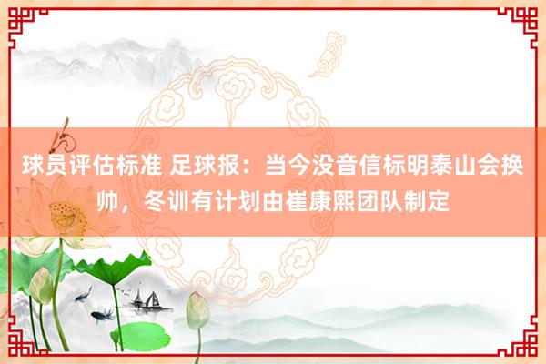 球员评估标准 足球报：当今没音信标明泰山会换帅，冬训有计划由崔康熙团队制定