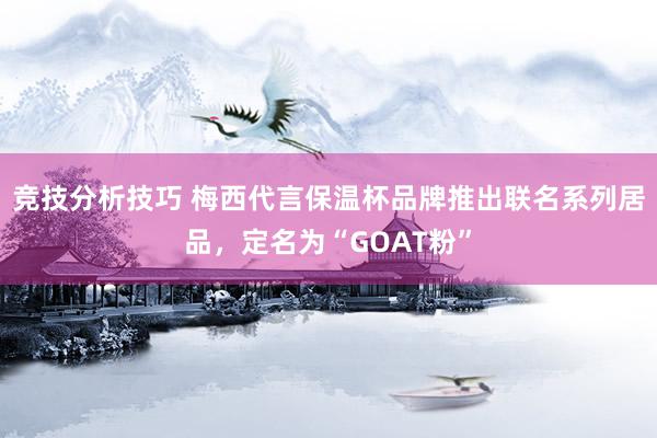 竞技分析技巧 梅西代言保温杯品牌推出联名系列居品，定名为“GOAT粉”