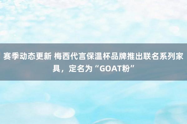 赛季动态更新 梅西代言保温杯品牌推出联名系列家具，定名为“GOAT粉”