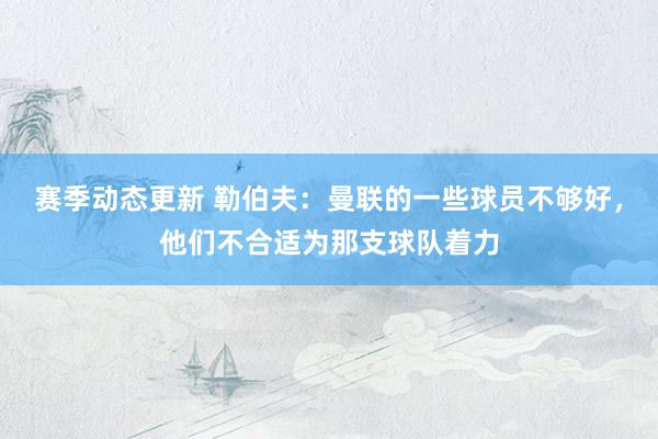 赛季动态更新 勒伯夫：曼联的一些球员不够好，他们不合适为那支球队着力