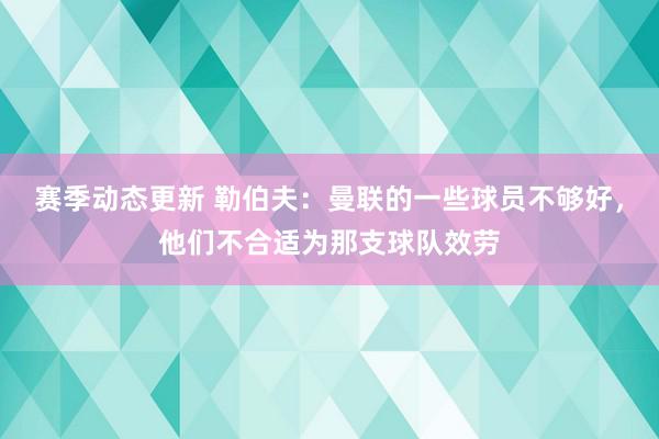 赛季动态更新 勒伯夫：曼联的一些球员不够好，他们不合适为那支球队效劳