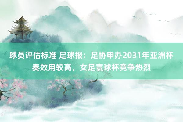 球员评估标准 足球报：足协申办2031年亚洲杯奏效用较高，女足寰球杯竞争热烈