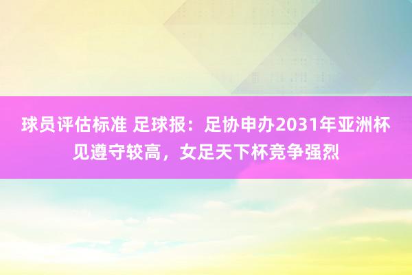 球员评估标准 足球报：足协申办2031年亚洲杯见遵守较高，女足天下杯竞争强烈