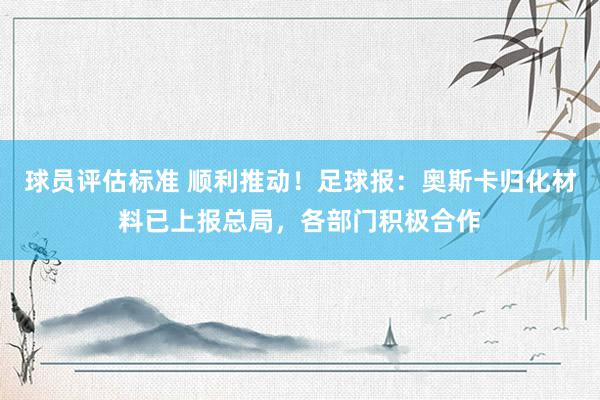 球员评估标准 顺利推动！足球报：奥斯卡归化材料已上报总局，各部门积极合作