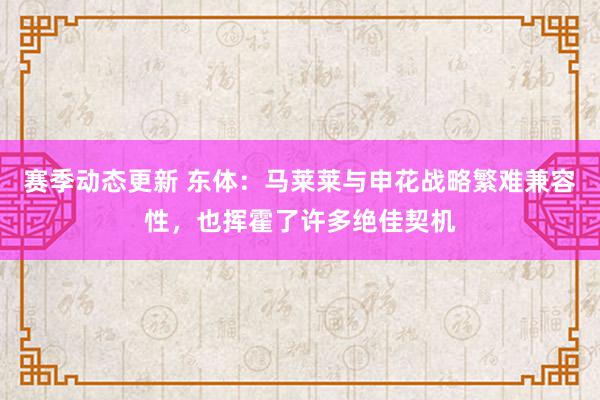 赛季动态更新 东体：马莱莱与申花战略繁难兼容性，也挥霍了许多绝佳契机