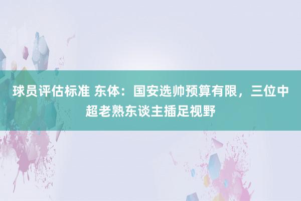 球员评估标准 东体：国安选帅预算有限，三位中超老熟东谈主插足视野