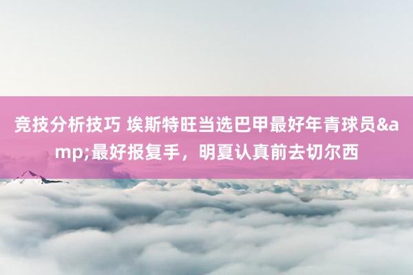 竞技分析技巧 埃斯特旺当选巴甲最好年青球员&最好报复手，明夏认真前去切尔西