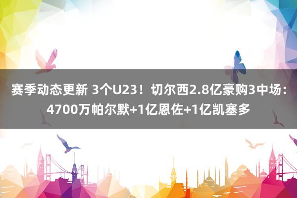 赛季动态更新 3个U23！切尔西2.8亿豪购3中场：4700万帕尔默+1亿恩佐+1亿凯塞多