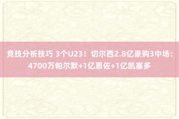 竞技分析技巧 3个U23！切尔西2.8亿豪购3中场：4700万帕尔默+1亿恩佐+1亿凯塞多