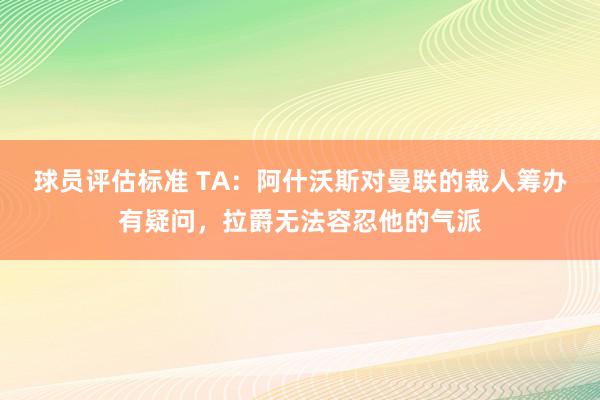 球员评估标准 TA：阿什沃斯对曼联的裁人筹办有疑问，拉爵无法容忍他的气派