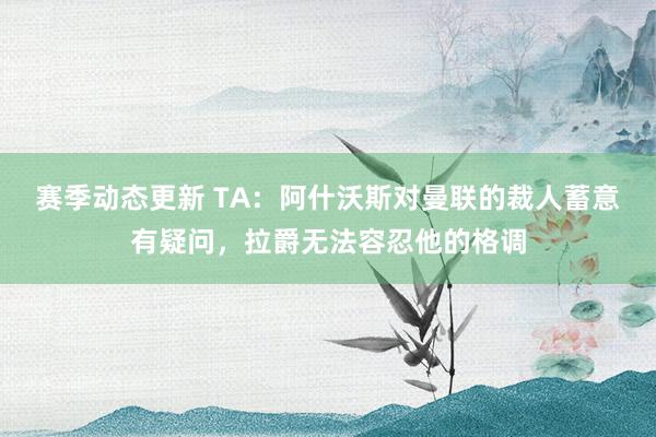 赛季动态更新 TA：阿什沃斯对曼联的裁人蓄意有疑问，拉爵无法容忍他的格调