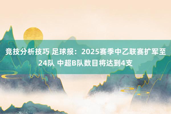 竞技分析技巧 足球报：2025赛季中乙联赛扩军至24队 中超B队数目将达到4支