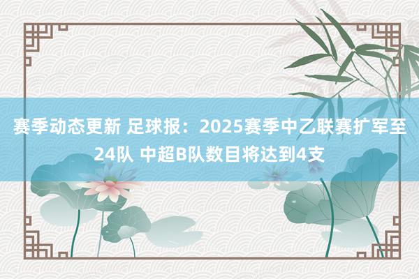 赛季动态更新 足球报：2025赛季中乙联赛扩军至24队 中超B队数目将达到4支