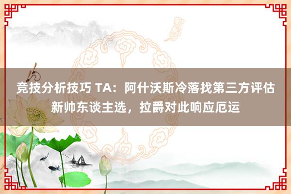 竞技分析技巧 TA：阿什沃斯冷落找第三方评估新帅东谈主选，拉爵对此响应厄运