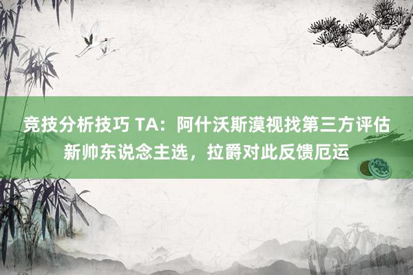 竞技分析技巧 TA：阿什沃斯漠视找第三方评估新帅东说念主选，拉爵对此反馈厄运