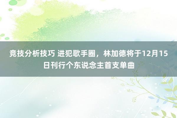 竞技分析技巧 进犯歌手圈，林加德将于12月15日刊行个东说念主首支单曲