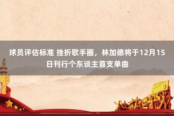 球员评估标准 挫折歌手圈，林加德将于12月15日刊行个东谈主首支单曲