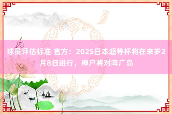 球员评估标准 官方：2025日本超等杯将在来岁2月8日进行，神户将对阵广岛