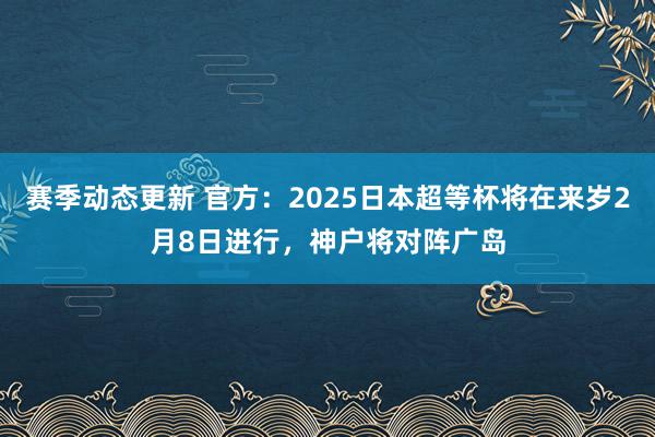 赛季动态更新 官方：2025日本超等杯将在来岁2月8日进行，神户将对阵广岛