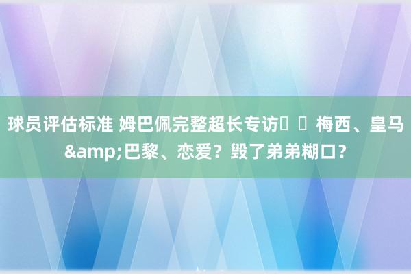 球员评估标准 姆巴佩完整超长专访⭐️梅西、皇马&巴黎、恋爱？毁了弟弟糊口？