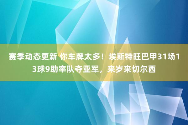 赛季动态更新 你车牌太多！埃斯特旺巴甲31场13球9助率队夺亚军，来岁来切尔西