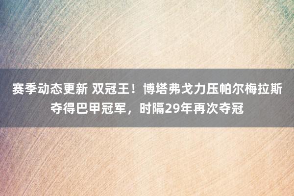 赛季动态更新 双冠王！博塔弗戈力压帕尔梅拉斯夺得巴甲冠军，时隔29年再次夺冠