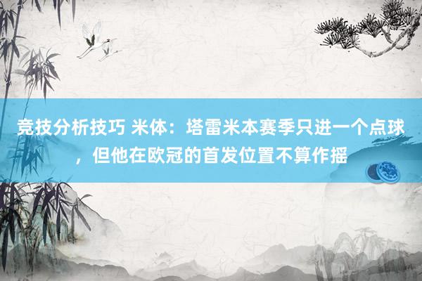 竞技分析技巧 米体：塔雷米本赛季只进一个点球，但他在欧冠的首发位置不算作摇