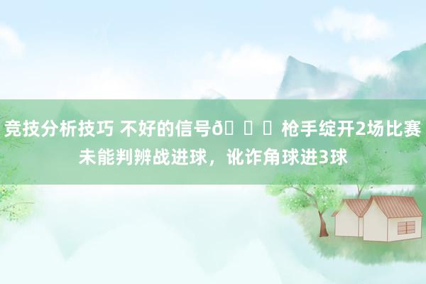 竞技分析技巧 不好的信号😕枪手绽开2场比赛未能判辨战进球，讹诈角球进3球