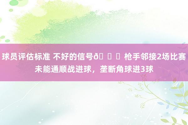 球员评估标准 不好的信号😕枪手邻接2场比赛未能通顺战进球，垄断角球进3球