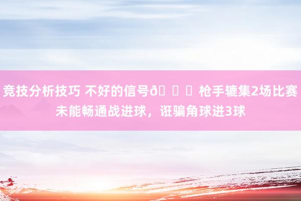 竞技分析技巧 不好的信号😕枪手辘集2场比赛未能畅通战进球，诳骗角球进3球