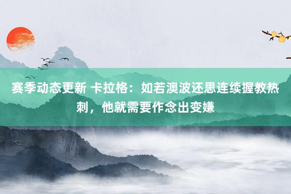 赛季动态更新 卡拉格：如若澳波还思连续握教热刺，他就需要作念出变嫌