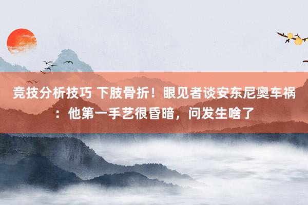 竞技分析技巧 下肢骨折！眼见者谈安东尼奥车祸：他第一手艺很昏暗，问发生啥了