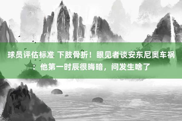 球员评估标准 下肢骨折！眼见者谈安东尼奥车祸：他第一时辰很晦暗，问发生啥了