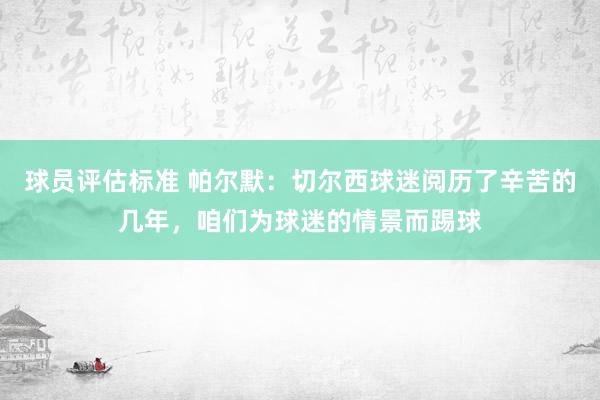 球员评估标准 帕尔默：切尔西球迷阅历了辛苦的几年，咱们为球迷的情景而踢球