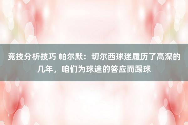 竞技分析技巧 帕尔默：切尔西球迷履历了高深的几年，咱们为球迷的答应而踢球