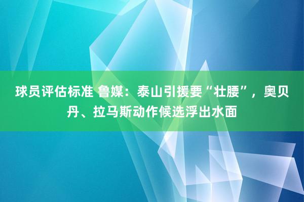 球员评估标准 鲁媒：泰山引援要“壮腰”，奥贝丹、拉马斯动作候选浮出水面