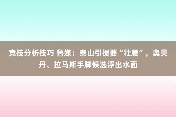 竞技分析技巧 鲁媒：泰山引援要“壮腰”，奥贝丹、拉马斯手脚候选浮出水面